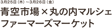 3月25日(木)〜3月26日(金) 青空市場 x 丸の内マルシェ ファーマーズマーケット