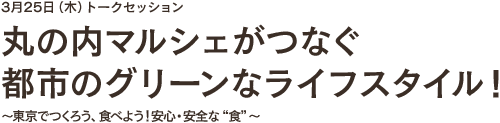 3月25日(木)トークセッション丸の内マルシェがつなぐ都市のグリーンなライフスタイル!~東京でつくろう、食べよう!安心・安全な