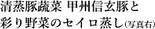 清蒸豚蔬菜 甲州信玄豚と彩り野菜のセイロ蒸し